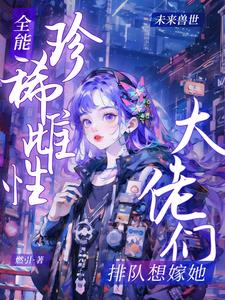 全能珍稀雌性大佬们排队想嫁她